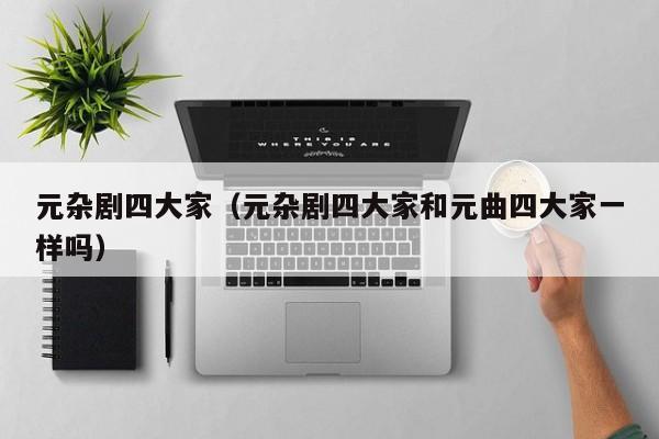 元杂剧四大家（元杂剧四大家和元曲四大家一样吗）