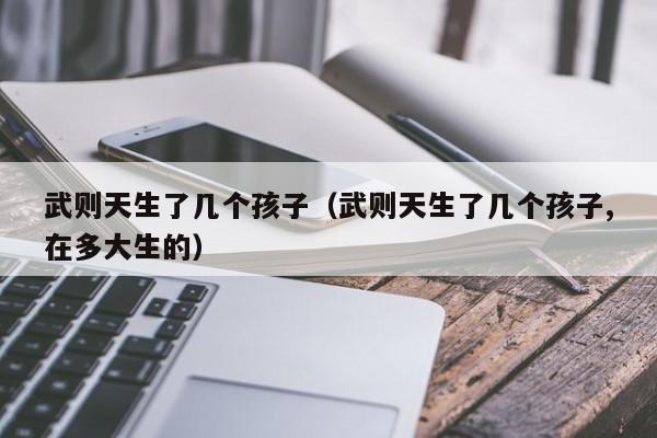 武则天生了几个孩子（武则天生了几个孩子,在多大生的）