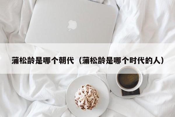 蒲松龄是哪个朝代（蒲松龄是哪个时代的人）