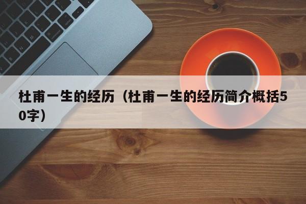 杜甫一生的经历（杜甫一生的经历简介概括50字）