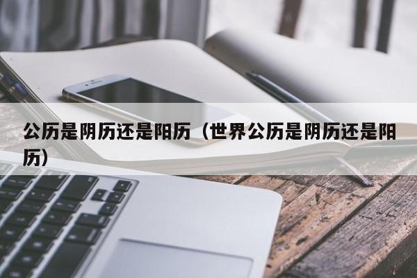 公历是阴历还是阳历（世界公历是阴历还是阳历）