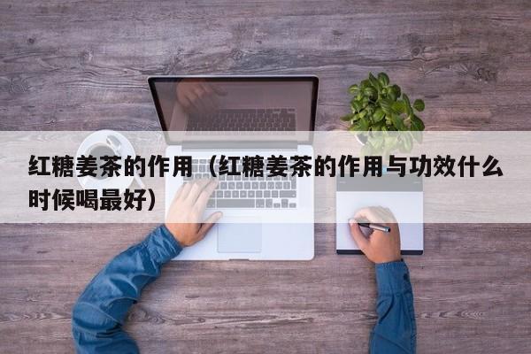 红糖姜茶的作用（红糖姜茶的作用与功效什么时候喝最好）