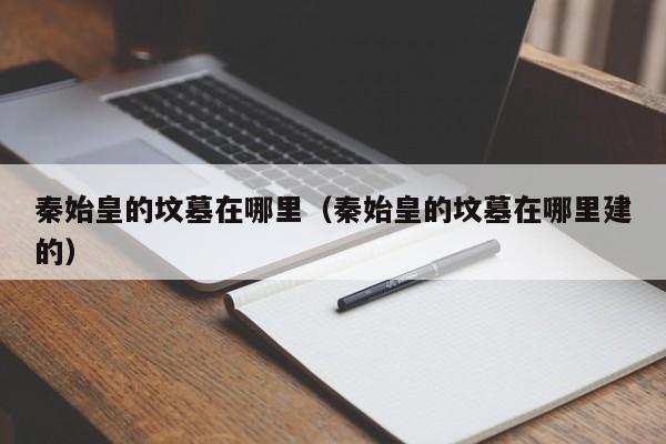 秦始皇的坟墓在哪里（秦始皇的坟墓在哪里建的）