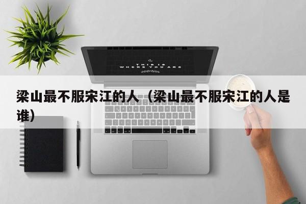 梁山最不服宋江的人（梁山最不服宋江的人是谁）
