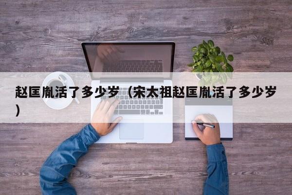 赵匡胤活了多少岁（宋太祖赵匡胤活了多少岁）