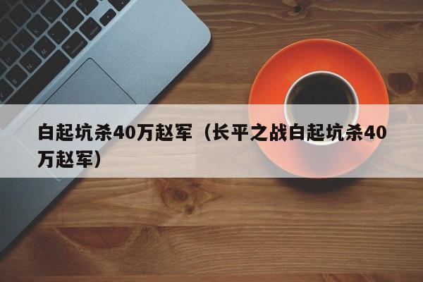 白起坑杀40万赵军（长平之战白起坑杀40万赵军）