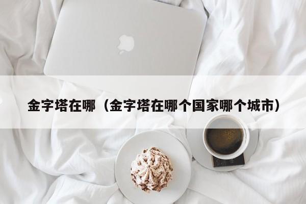金字塔在哪（金字塔在哪个国家哪个城市）
