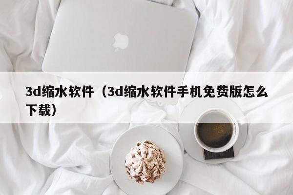 3d缩水软件（3d缩水软件手机免费版怎么下载）