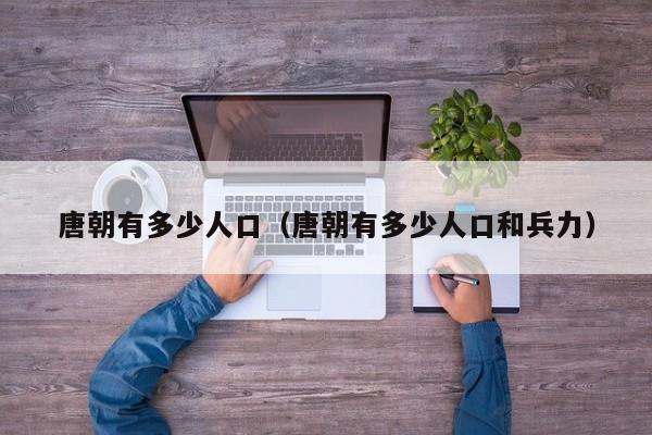 唐朝有多少人口（唐朝有多少人口和兵力）