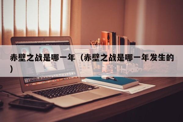 赤壁之战是哪一年（赤壁之战是哪一年发生的）