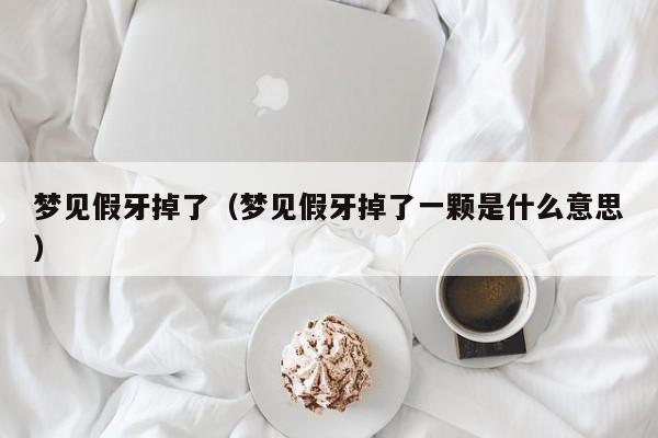 梦见假牙掉了（梦见假牙掉了一颗是什么意思）