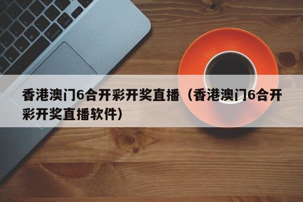 香港澳门6合开彩开奖直播（香港澳门6合开彩开奖直播软件）