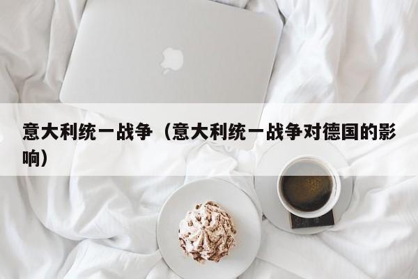 意大利统一战争（意大利统一战争对德国的影响）