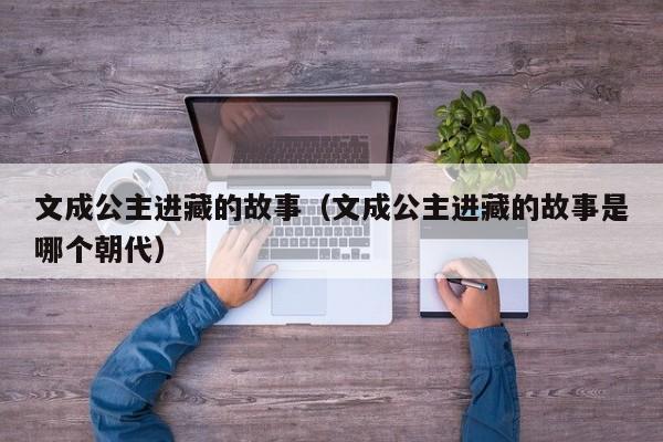 文成公主进藏的故事（文成公主进藏的故事是哪个朝代）