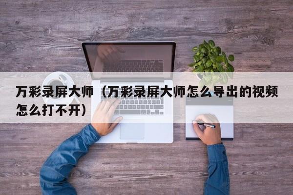 万彩录屏大师（万彩录屏大师怎么导出的视频怎么打不开）