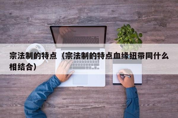 宗法制的特点（宗法制的特点血缘纽带同什么相结合）
