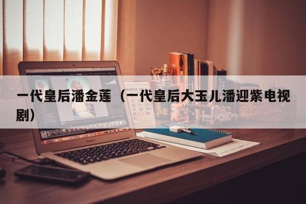 一代皇后潘金莲（一代皇后大玉儿潘迎紫电视剧）