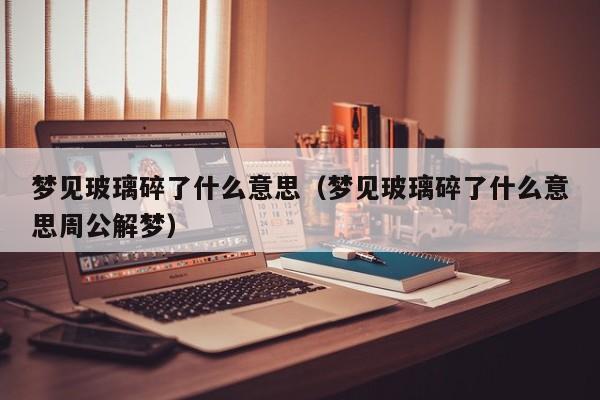 梦见玻璃碎了什么意思（梦见玻璃碎了什么意思周公解梦）