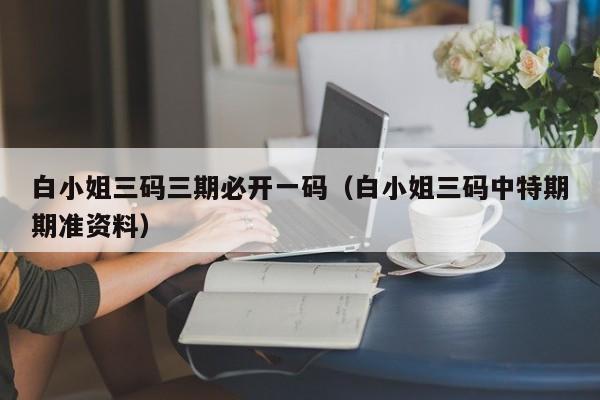 白小姐三码三期必开一码（白小姐三码中特期期准资料）