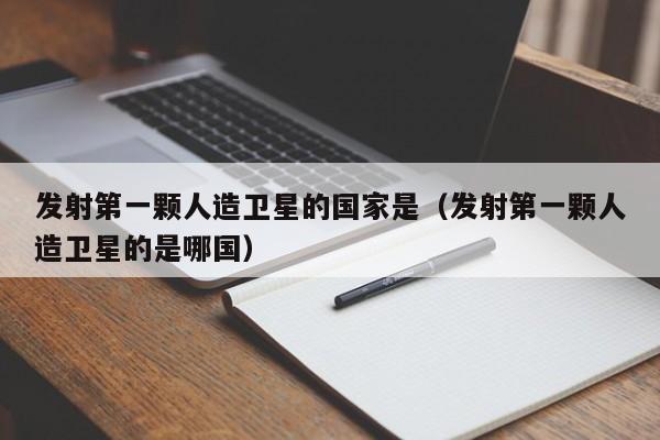 发射第一颗人造卫星的国家是（发射第一颗人造卫星的是哪国）