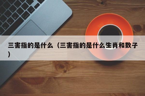 三害指的是什么（三害指的是什么生肖和数子）