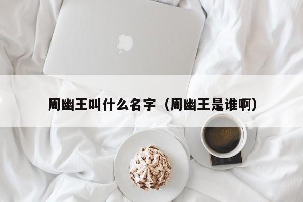 周幽王叫什么名字（周幽王是谁啊）