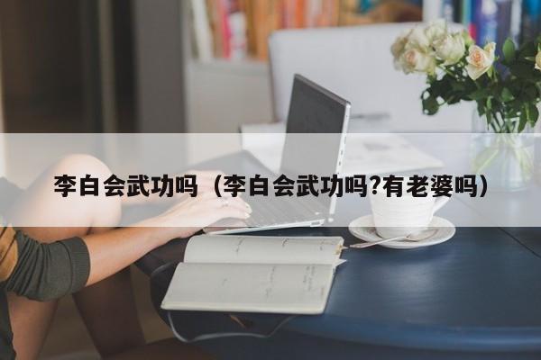 李白会武功吗（李白会武功吗?有老婆吗）