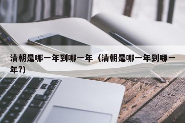 清朝是哪一年到哪一年（清朝是哪一年到哪一年?）