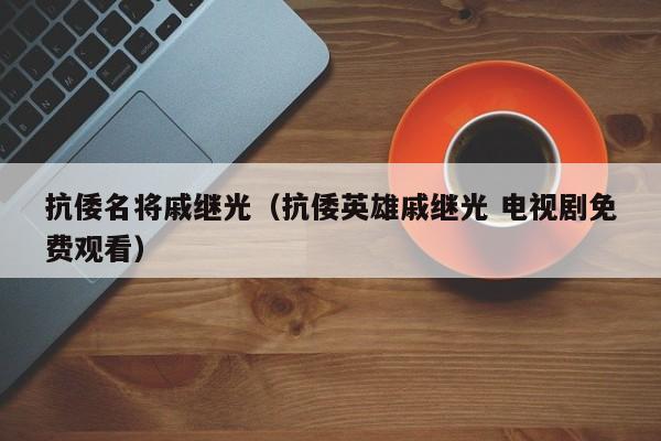 抗倭名将戚继光（抗倭英雄戚继光 电视剧免费观看）