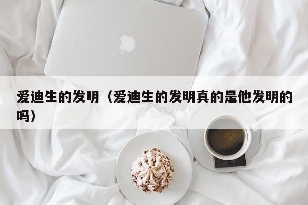 爱迪生的发明（爱迪生的发明真的是他发明的吗）