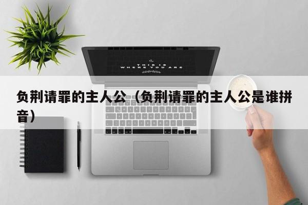 负荆请罪的主人公（负荆请罪的主人公是谁拼音）