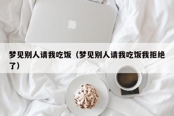 梦见别人请我吃饭（梦见别人请我吃饭我拒绝了）