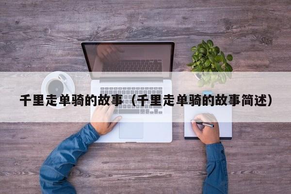 千里走单骑的故事（千里走单骑的故事简述）