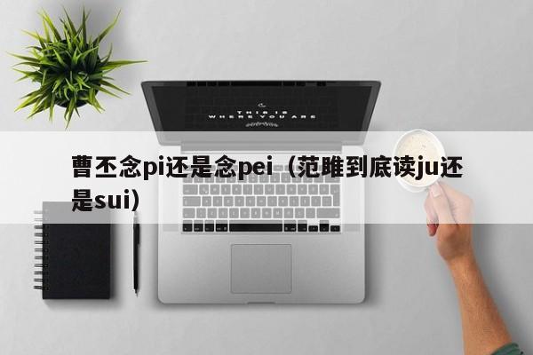 曹丕念pi还是念pei（范雎到底读ju还是sui）