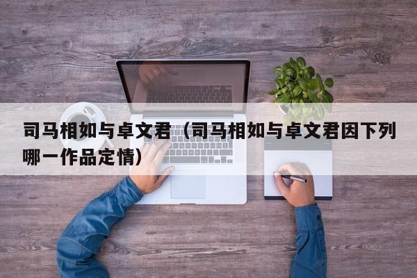 司马相如与卓文君（司马相如与卓文君因下列哪一作品定情）