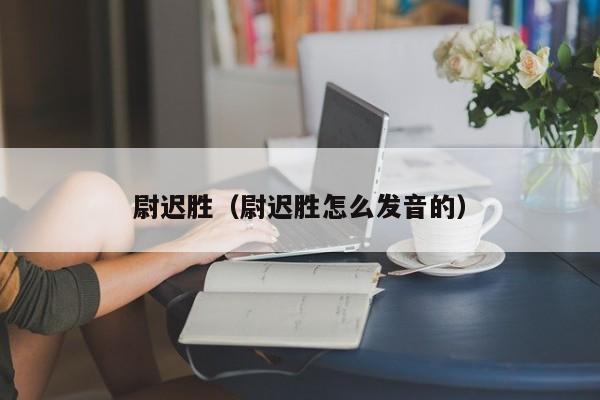 尉迟胜(尉迟胜怎么发音的)