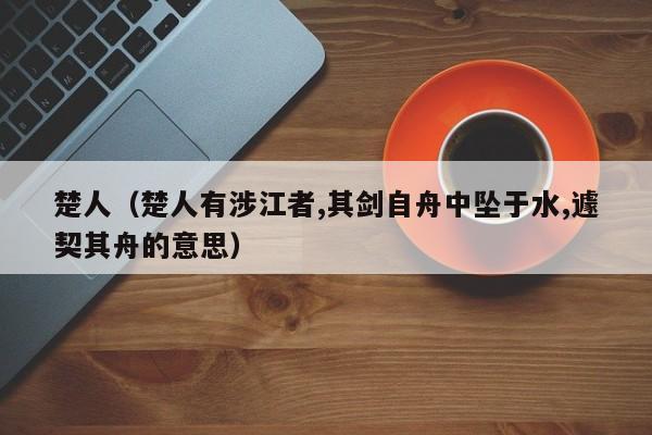 楚人（楚人有涉江者,其剑自舟中坠于水,遽契其舟的意思）
