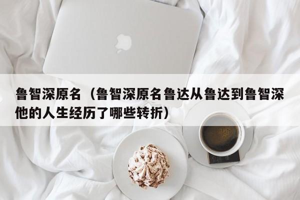 鲁智深原名（鲁智深原名鲁达从鲁达到鲁智深他的人生经历了哪些转折）