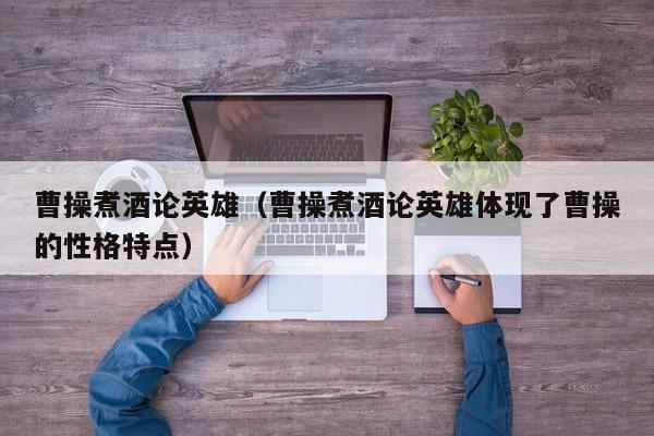 曹操煮酒论英雄（曹操煮酒论英雄体现了曹操的性格特点）