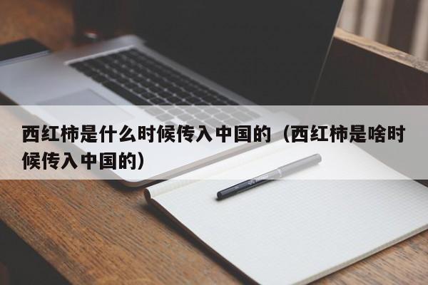 西红柿是什么时候传入中国的（西红柿是啥时候传入中国的）