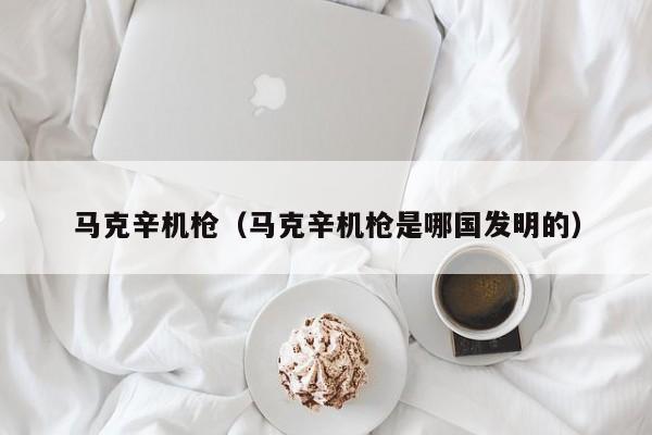 马克辛机枪（马克辛机枪是哪国发明的）
