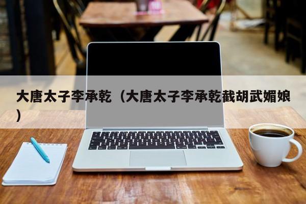 大唐太子李承乾（大唐太子李承乾截胡武媚娘）