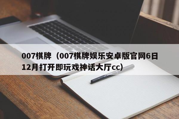 007棋牌（007棋牌娱乐安卓版官网6日12月打开即玩戏神话大厅cc）