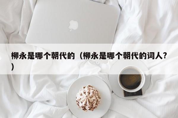 柳永是哪个朝代的（柳永是哪个朝代的词人?）