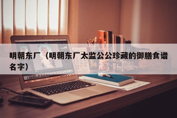 明朝东厂（明朝东厂太监公公珍藏的御膳食谱名字）