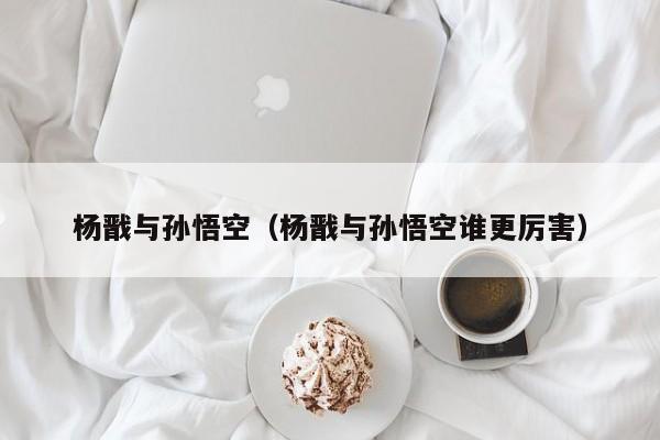 杨戬与孙悟空(杨戬与孙悟空谁更厉害)