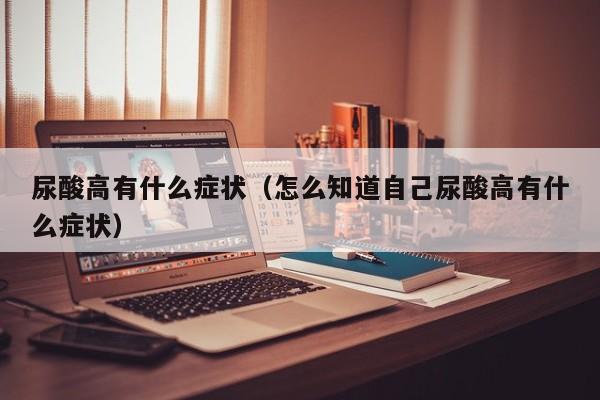 尿酸高有什么症状（怎么知道自己尿酸高有什么症状）