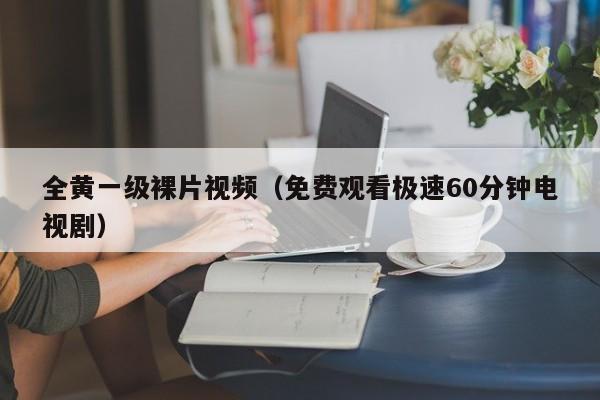 全黄一级裸片视频（免费观看极速60分钟电视剧）