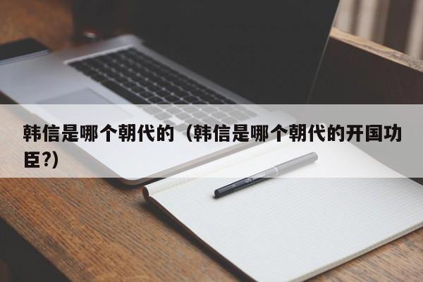 韩信是哪个朝代的（韩信是哪个朝代的开国功臣?）