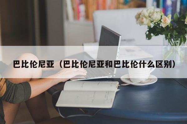 巴比伦尼亚（巴比伦尼亚和巴比伦什么区别）